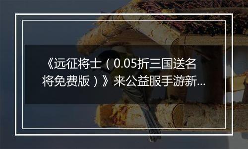 《远征将士（0.05折三国送名将免费版）》来公益服手游新手日常任务指南 每日必刷任务