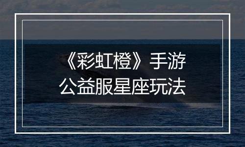 《彩虹橙》手游公益服星座玩法