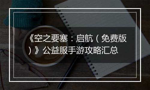 《空之要塞：启航（免费版）》公益服手游攻略汇总