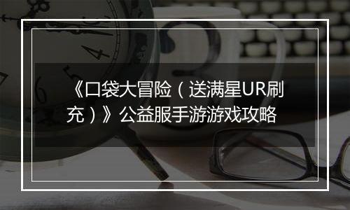《口袋大冒险（送满星UR刷充）》公益服手游游戏攻略