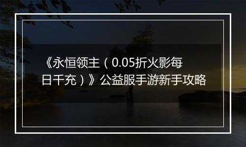 《永恒领主（0.05折火影每日千充）》公益服手游新手攻略