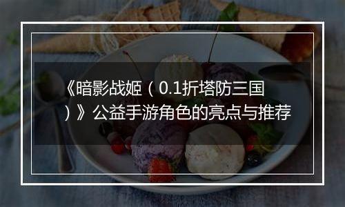 《暗影战姬（0.1折塔防三国）》公益手游角色的亮点与推荐