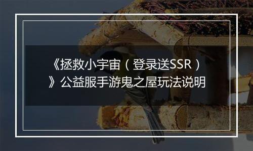 《拯救小宇宙（登录送SSR）》公益服手游鬼之屋玩法说明