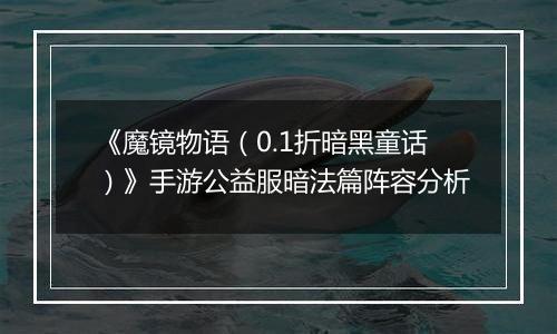 《魔镜物语（0.1折暗黑童话）》手游公益服暗法篇阵容分析