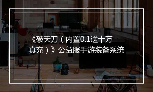 《破天刀（内置0.1送十万真充）》公益服手游装备系统