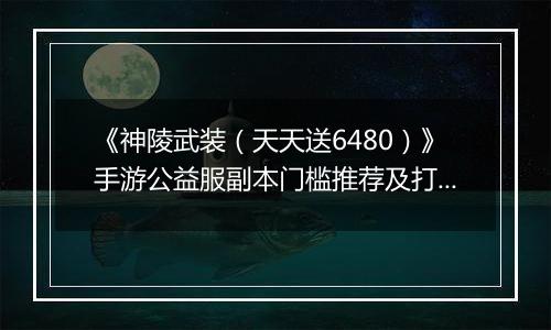 《神陵武装（天天送6480）》手游公益服副本门槛推荐及打法