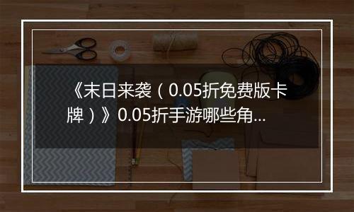 《末日来袭（0.05折免费版卡牌）》0.05折手游哪些角色值得你马上培养？