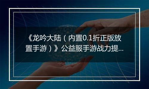 《龙吟大陆（内置0.1折正版放置手游）》公益服手游战力提升攻略