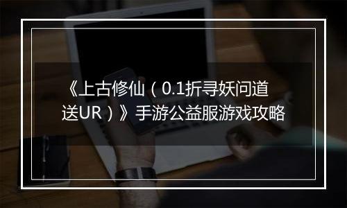 《上古修仙（0.1折寻妖问道送UR）》手游公益服游戏攻略
