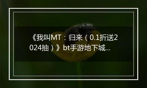 《我叫MT：归来（0.1折送2024抽）》bt手游地下城冒险玩法揭秘