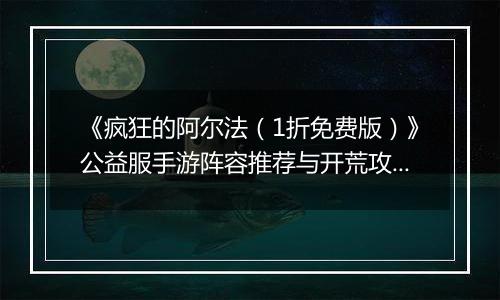 《疯狂的阿尔法（1折免费版）》公益服手游阵容推荐与开荒攻略：快速提升战力，轻松制霸新区！