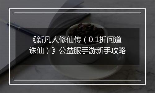 《新凡人修仙传（0.1折问道诛仙）》公益服手游新手攻略