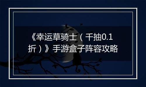 《幸运草骑士（千抽0.1折）》手游盒子阵容攻略
