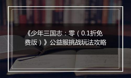 《少年三国志：零（0.1折免费版）》公益服挑战玩法攻略