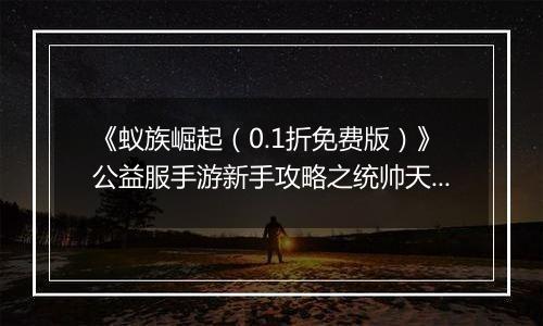 《蚁族崛起（0.1折免费版）》公益服手游新手攻略之统帅天赋怎么升？