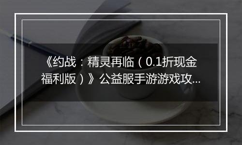 《约战：精灵再临（0.1折现金福利版）》公益服手游游戏攻略