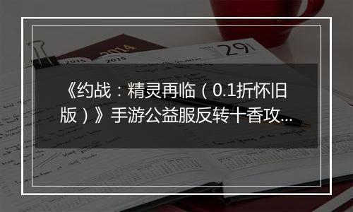 《约战：精灵再临（0.1折怀旧版）》手游公益服反转十香攻略-质点篇