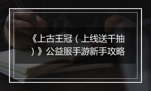 《上古王冠（上线送千抽）》公益服手游新手攻略