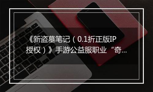 《新盗墓笔记（0.1折正版IP授权）》手游公益服职业“奇门”定位解析