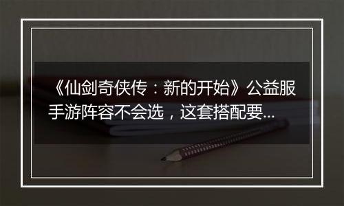 《仙剑奇侠传：新的开始》公益服手游阵容不会选，这套搭配要不试试？