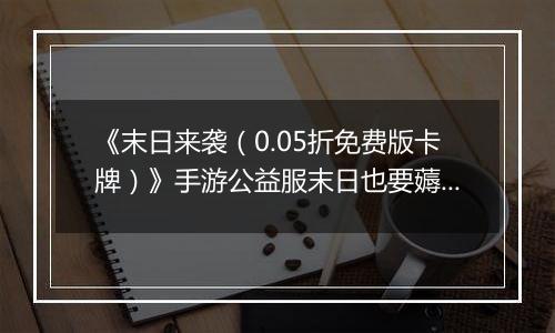 《末日来袭（0.05折免费版卡牌）》手游公益服末日也要薅羊毛，资源拿来吧你