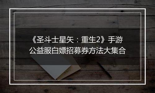 《圣斗士星矢：重生2》手游公益服白嫖招募券方法大集合