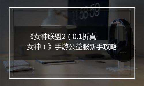 《女神联盟2（0.1折真·女神）》手游公益服新手攻略