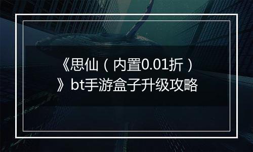 《思仙（内置0.01折）》bt手游盒子升级攻略