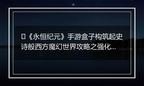 ﻿《永恒纪元》手游盒子构筑起史诗般西方魔幻世界攻略之强化系统介绍！