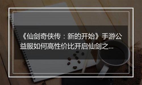 《仙剑奇侠传：新的开始》手游公益服如何高性价比开启仙剑之旅