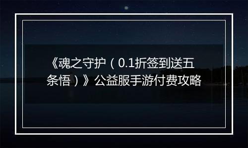 《魂之守护（0.1折签到送五条悟）》公益服手游付费攻略