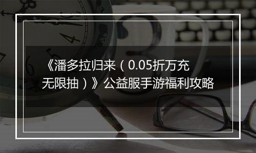 《潘多拉归来（0.05折万充无限抽）》公益服手游福利攻略