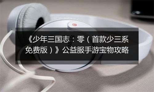 《少年三国志：零（首款少三系免费版）》公益服手游宝物攻略