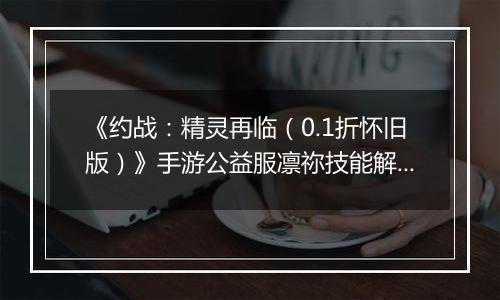 《约战：精灵再临（0.1折怀旧版）》手游公益服凛祢技能解析以及连招教学