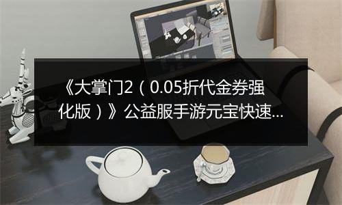 《大掌门2（0.05折代金券强化版）》公益服手游元宝快速获取终极指南（热心掌门投稿）
