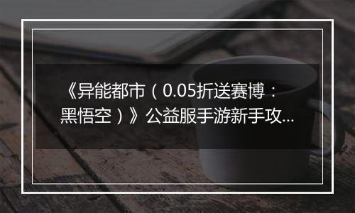 《异能都市（0.05折送赛博：黑悟空）》公益服手游新手攻略