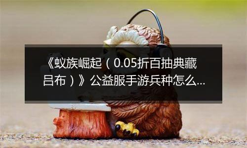 《蚁族崛起（0.05折百抽典藏吕布）》公益服手游兵种怎么玩