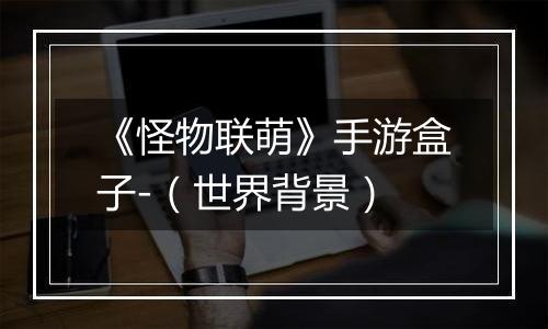 《怪物联萌》手游盒子-（世界背景）