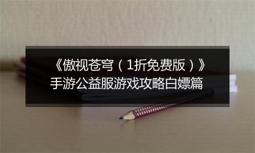 《傲视苍穹（1折免费版）》手游公益服游戏攻略白嫖篇