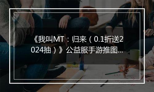 《我叫MT：归来（0.1折送2024抽）》公益服手游推图阵容推荐！