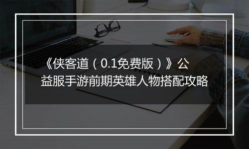 《侠客道（0.1免费版）》公益服手游前期英雄人物搭配攻略