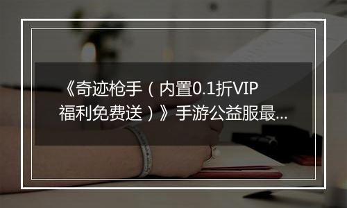 《奇迹枪手（内置0.1折VIP福利免费送）》手游公益服最强职业推荐