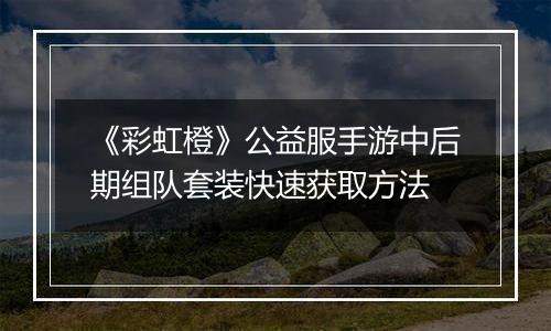 《彩虹橙》公益服手游中后期组队套装快速获取方法