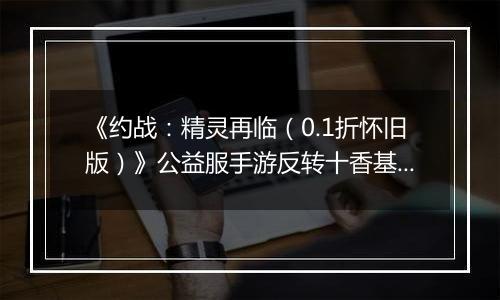 《约战：精灵再临（0.1折怀旧版）》公益服手游反转十香基础介绍篇