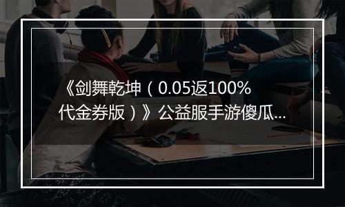 《剑舞乾坤(0.05返100%代金券版)》公益服手游傻瓜式战力提升攻略