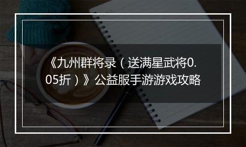 《九州群将录（送满星武将0.05折）》公益服手游游戏攻略