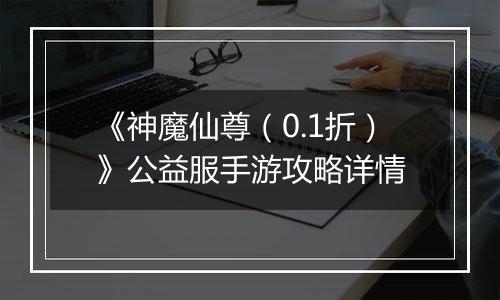 《神魔仙尊（0.1折）》公益服手游攻略详情