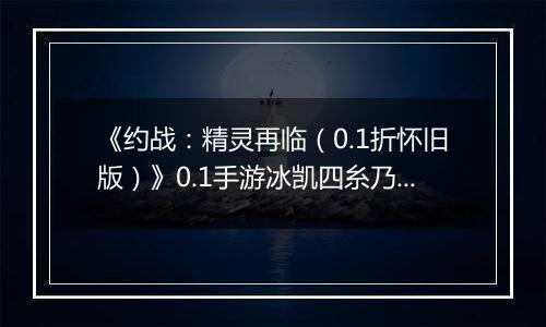 《约战：精灵再临（0.1折怀旧版）》0.1手游冰凯四糸乃-技能加点与被动篇