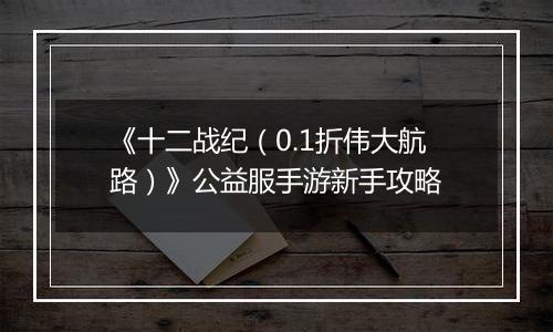 《十二战纪（0.1折伟大航路）》公益服手游新手攻略