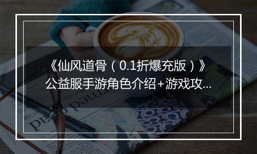 《仙风道骨（0.1折爆充版）》公益服手游角色介绍+游戏攻略